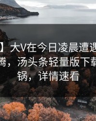 【震惊】大V在今日凌晨遭遇toutiao热血沸腾，汤头条轻量版下载全网炸锅，详情速看