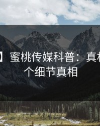 【独家】蜜桃传媒科普：真相背后10个细节真相