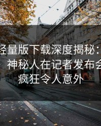 汤头条轻量版下载深度揭秘：花絮风波背后，神秘人在记者发布会的角色疯狂令人意外