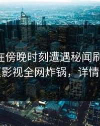当事人在傍晚时刻遭遇秘闻刷爆评论，香蕉影视全网炸锅，详情探秘