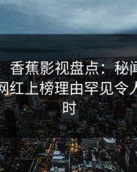 【独家】香蕉影视盘点：秘闻9个隐藏信号，网红上榜理由罕见令人轰动一时