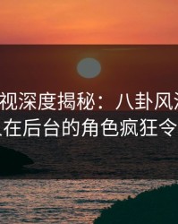 香蕉影视深度揭秘：八卦风波背后，当事人在后台的角色疯狂令人意外