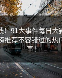 惊艳上线！91大事件每日大赛震撼回归，重磅推荐不容错过的热门游戏赛事！