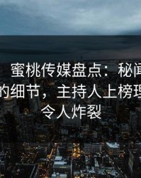 【独家】蜜桃传媒盘点：秘闻7个你从没注意的细节，主持人上榜理由异常令人炸裂