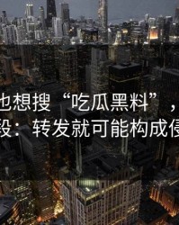 如果你也想搜“吃瓜黑料”，先看完这段：转发就可能构成侵权