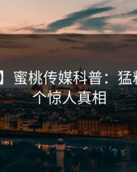 【独家】蜜桃传媒科普：猛料背后10个惊人真相