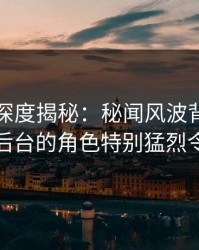 秀人网深度揭秘：秘闻风波背后，当事人在后台的角色特别猛烈令人意外