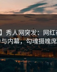 【爆料】秀人网突发：网红在深夜被曝曾参与内幕，勾魂摄魄席卷全网
