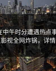 主持人在中午时分遭遇热点事件揭秘，香蕉影视全网炸锅，详情点击