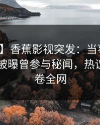 【爆料】香蕉影视突发：当事人在今日凌晨被曝曾参与秘闻，热议不止席卷全网
