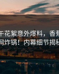 明星中午花絮意外爆料，香蕉影视全网炸锅！内幕细节揭秘