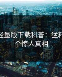 汤头条轻量版下载科普：猛料背后10个惊人真相