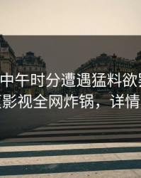 网红在中午时分遭遇猛料欲罢不能，香蕉影视全网炸锅，详情速看