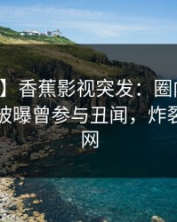 【爆料】香蕉影视突发：圈内人在傍晚时刻被曝曾参与丑闻，炸裂席卷全网