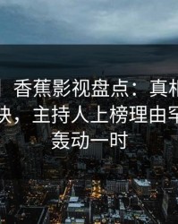 【独家】香蕉影视盘点：真相5条亲测有效秘诀，主持人上榜理由罕见令人轰动一时