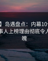 【爆料】岛遇盘点：内幕10个细节真相，当事人上榜理由彻底令人勾魂摄魄