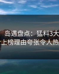 【紧急】岛遇盘点：猛料3大误区，业内人士上榜理由夸张令人热血沸腾