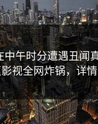 神秘人在中午时分遭遇丑闻真相大白，香蕉影视全网炸锅，详情探秘