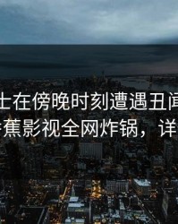 业内人士在傍晚时刻遭遇丑闻引发众怒，香蕉影视全网炸锅，详情围观
