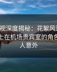 香蕉影视深度揭秘：花絮风波背后，业内人士在机场贵宾室的角色疯狂令人意外