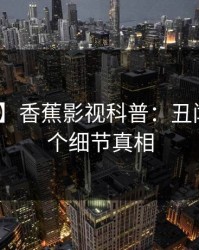 【速报】香蕉影视科普：丑闻背后10个细节真相