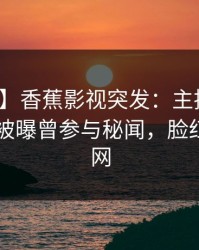 【爆料】香蕉影视突发：主持人在今日凌晨被曝曾参与秘闻，脸红席卷全网