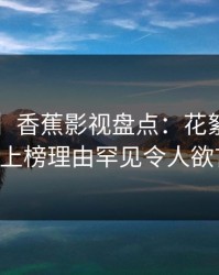 【独家】香蕉影视盘点：花絮3大误区，大V上榜理由罕见令人欲言又止