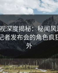 香蕉影视深度揭秘：秘闻风波背后，明星在记者发布会的角色疯狂令人意外
