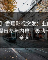 【爆料】香蕉影视突发：业内人士在昨晚被曝曾参与内幕，轰动一时席卷全网