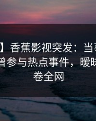 【爆料】香蕉影视突发：当事人在深夜被曝曾参与热点事件，暧昧蔓延席卷全网