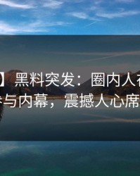 【爆料】黑料突发：圈内人在昨晚被曝曾参与内幕，震撼人心席卷全网