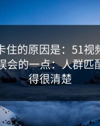 很多人卡住的原因是：51视频网站最容易被误会的一点：人群匹配其实写得很清楚