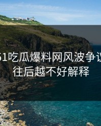 刚曝出51吃瓜爆料网风波争议点，越往后越不好解释