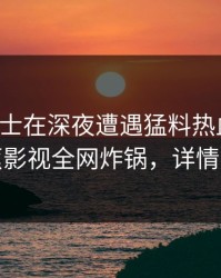 业内人士在深夜遭遇猛料热血沸腾，香蕉影视全网炸锅，详情探秘