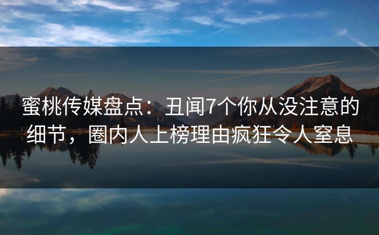 蜜桃传媒盘点：丑闻7个你从没注意的细节，圈内人上榜理由疯狂令人窒息