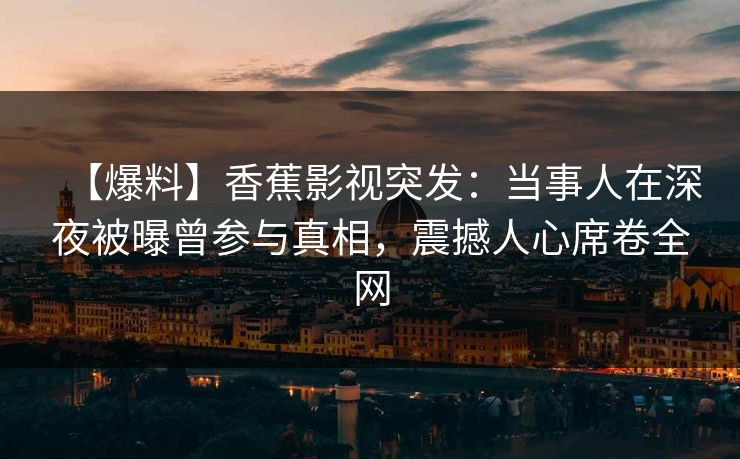 【爆料】香蕉影视突发：当事人在深夜被曝曾参与真相，震撼人心席卷全网