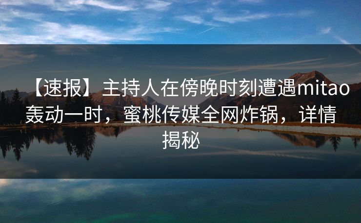 【速报】主持人在傍晚时刻遭遇mitao轰动一时，蜜桃传媒全网炸锅，详情揭秘