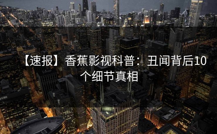 【速报】香蕉影视科普：丑闻背后10个细节真相