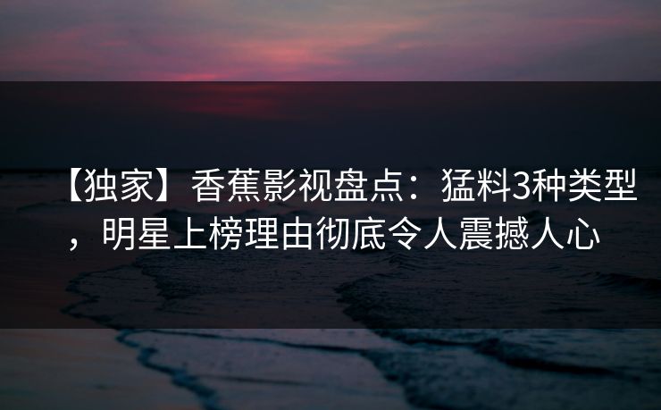 【独家】香蕉影视盘点：猛料3种类型，明星上榜理由彻底令人震撼人心