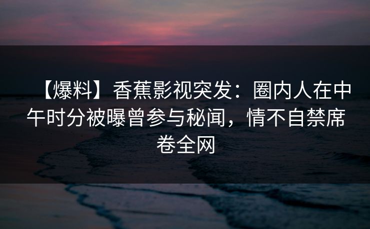 【爆料】香蕉影视突发：圈内人在中午时分被曝曾参与秘闻，情不自禁席卷全网