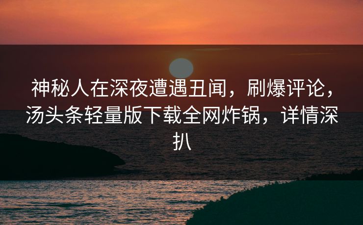 神秘人在深夜遭遇丑闻，刷爆评论，汤头条轻量版下载全网炸锅，详情深扒