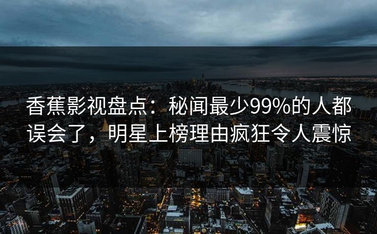 香蕉影视盘点：秘闻最少99%的人都误会了，明星上榜理由疯狂令人震惊