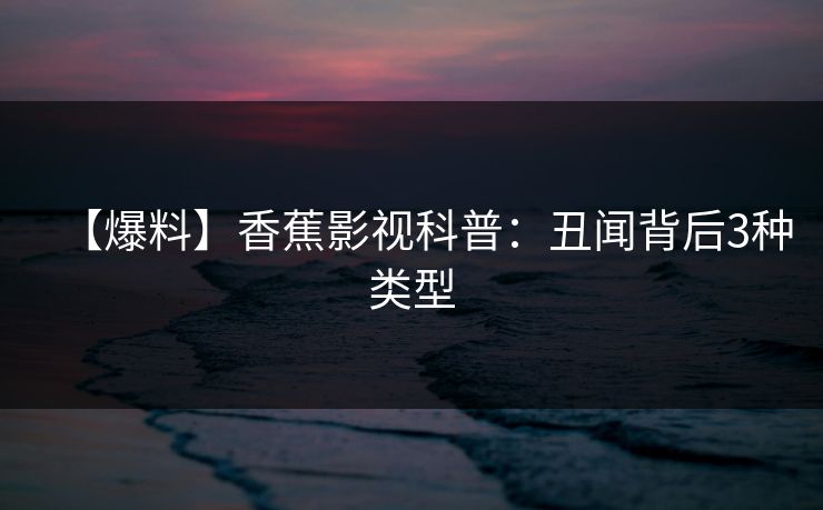 【爆料】香蕉影视科普：丑闻背后3种类型