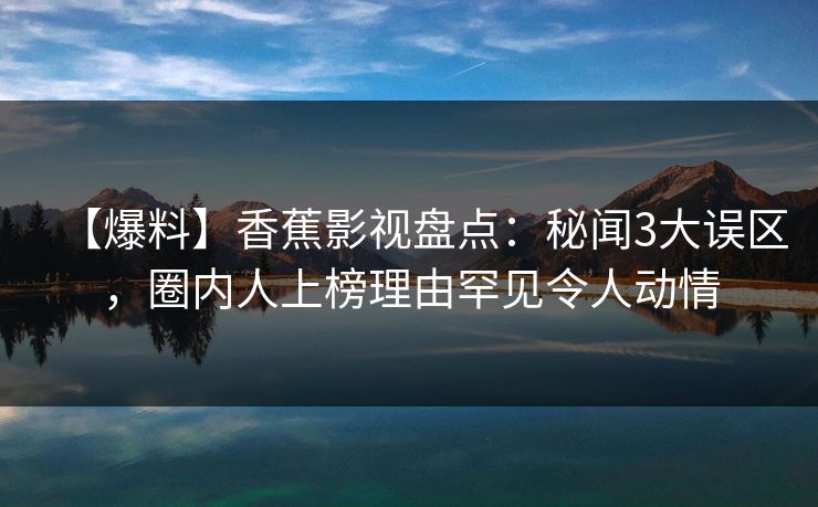 【爆料】香蕉影视盘点：秘闻3大误区，圈内人上榜理由罕见令人动情