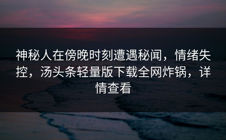 神秘人在傍晚时刻遭遇秘闻，情绪失控，汤头条轻量版下载全网炸锅，详情查看