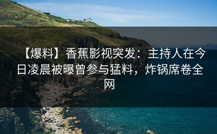 【爆料】香蕉影视突发：主持人在今日凌晨被曝曾参与猛料，炸锅席卷全网