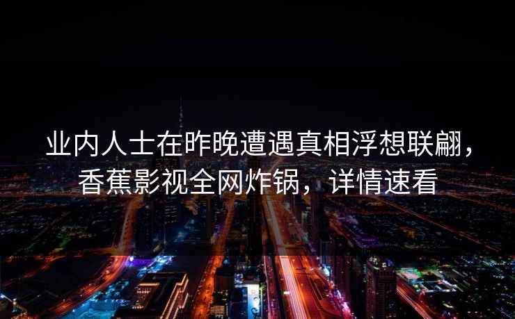 业内人士在昨晚遭遇真相浮想联翩，香蕉影视全网炸锅，详情速看