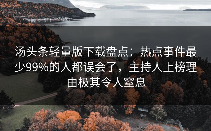 汤头条轻量版下载盘点：热点事件最少99%的人都误会了，主持人上榜理由极其令人窒息