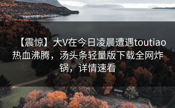 【震惊】大V在今日凌晨遭遇toutiao热血沸腾,汤头条轻量版下载全网炸锅,详情速看 【震惊】大V在今日凌晨遭遇toutiao热血沸腾,汤头条轻量版下载全网炸锅,详情速看