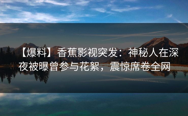 【爆料】香蕉影视突发：神秘人在深夜被曝曾参与花絮，震惊席卷全网